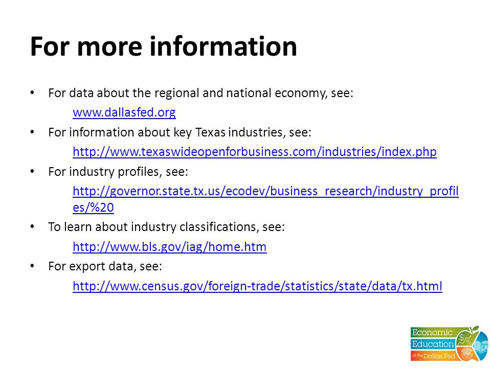 For more information For data about the regional and national economy, see:   For information about key Texas industries, see:   For industry profiles, see:   es/%20 To learn about industry classifications, see:   For export data, see:
