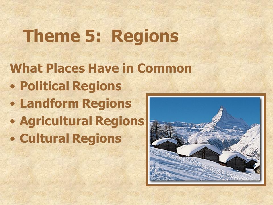 Theme 5: Regions What Places Have in Common Political Regions Landform Regions Agricultural Regions Cultural Regions