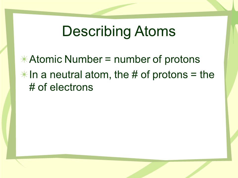 Describing Atoms Atomic Number = number of protons In a neutral atom, the # of protons = the # of electrons