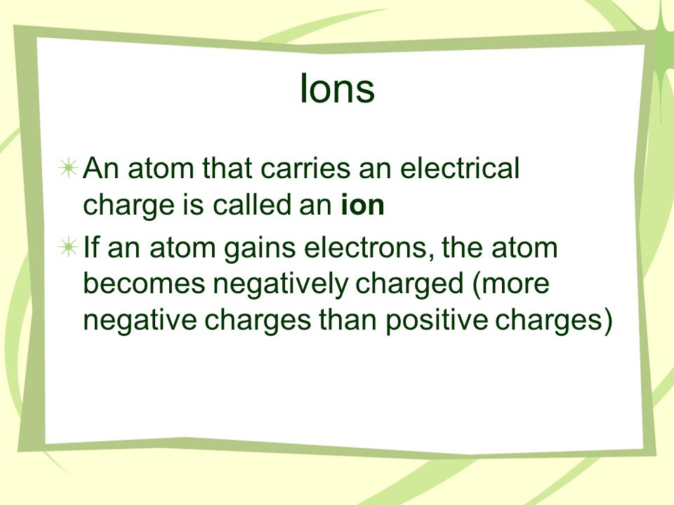 Ions An atom that carries an electrical charge is called an ion If an atom gains electrons, the atom becomes negatively charged (more negative charges than positive charges)