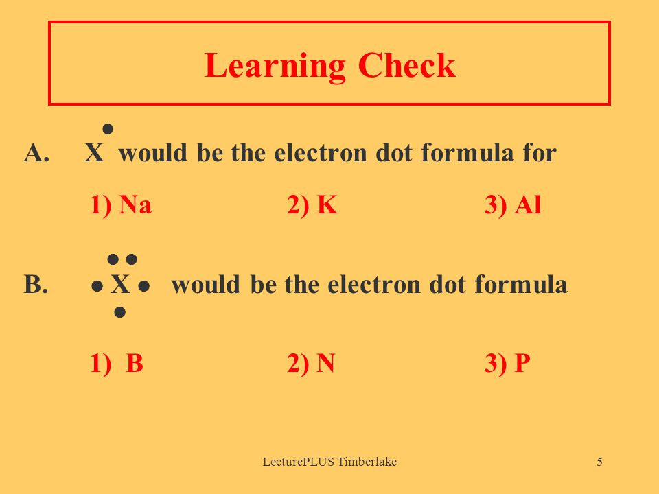LecturePLUS Timberlake5 Learning Check A. X would be the electron dot formula for 1) Na2) K3) Al B.