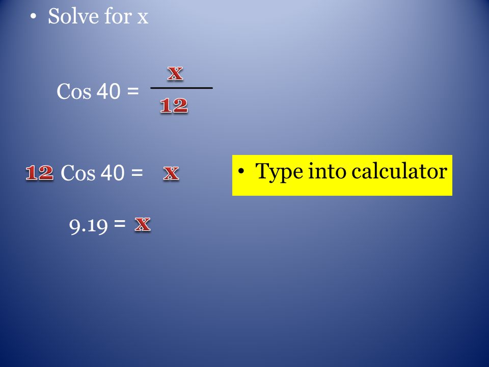 Solve for x Cos 40 = Type into calculator 9.19 =