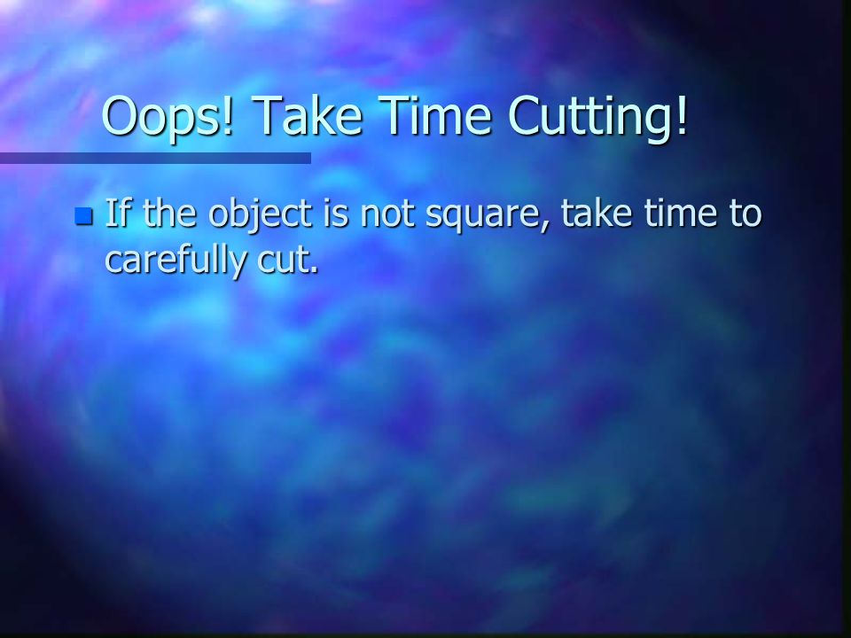Oops! Take Time Cutting! n If the object is not square, take time to carefully cut.