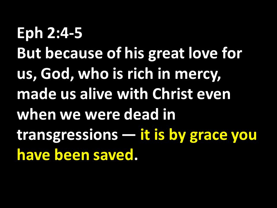 Eph 2:4-5 But because of his great love for us, God, who is rich in mercy, made us alive with Christ even when we were dead in transgressions — it is by grace you have been saved.