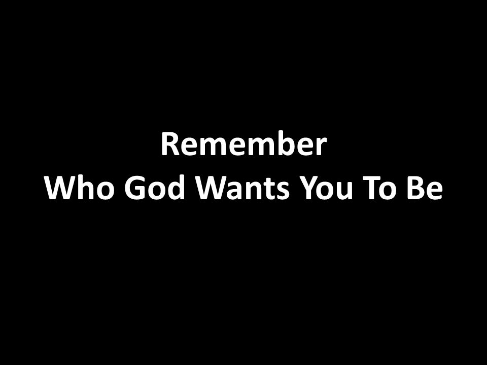 Remember Who God Wants You To Be