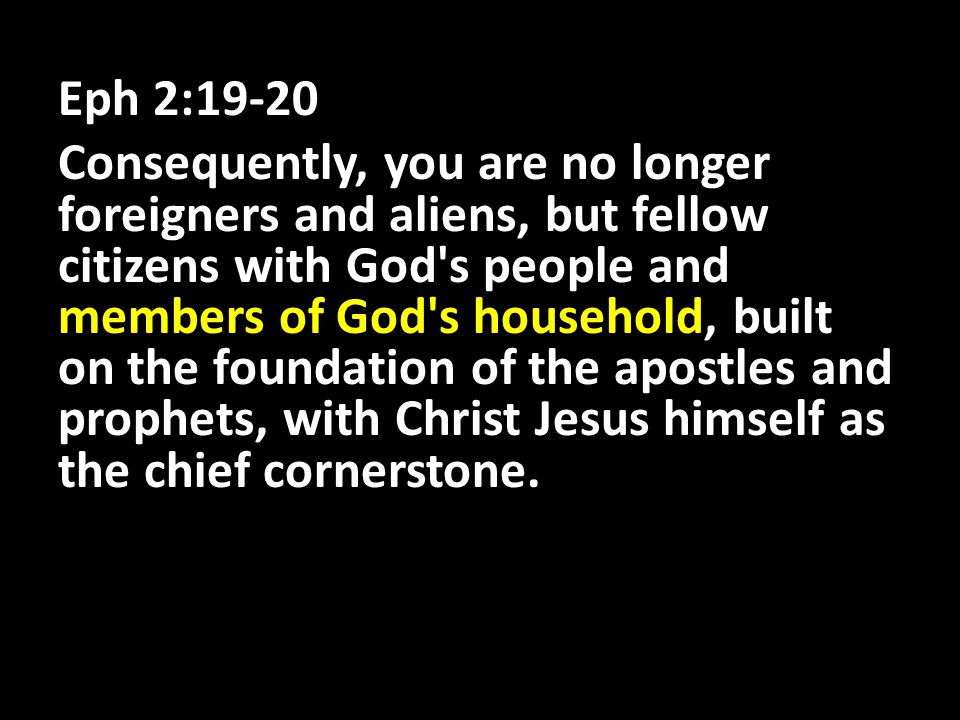 Eph 2:19-20 Consequently, you are no longer foreigners and aliens, but fellow citizens with God s people and members of God s household, built on the foundation of the apostles and prophets, with Christ Jesus himself as the chief cornerstone.