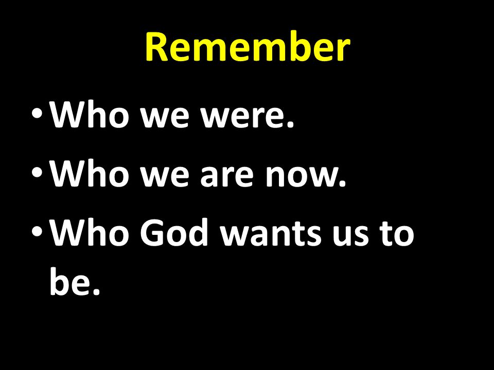 Remember Who we were. Who we are now. Who God wants us to be.