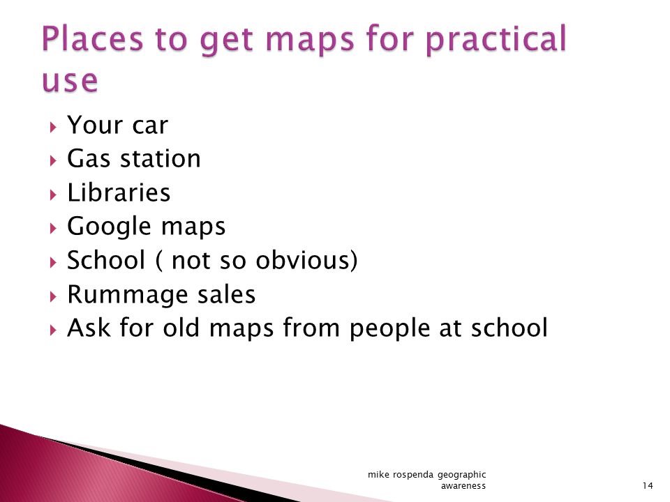  Your car  Gas station  Libraries  Google maps  School ( not so obvious)  Rummage sales  Ask for old maps from people at school 14 mike rospenda geographic awareness
