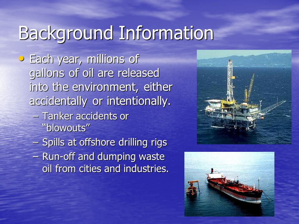 Background Information Each year, millions of gallons of oil are released into the environment, either accidentally or intentionally.