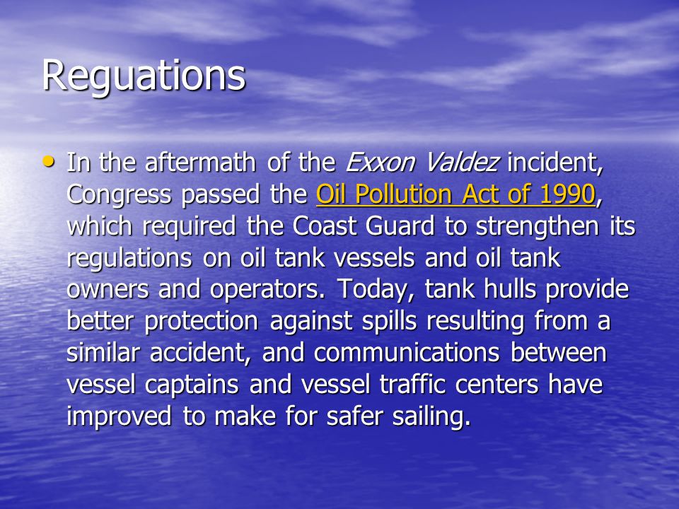 Reguations In the aftermath of the Exxon Valdez incident, Congress passed the Oil Pollution Act of 1990, which required the Coast Guard to strengthen its regulations on oil tank vessels and oil tank owners and operators.