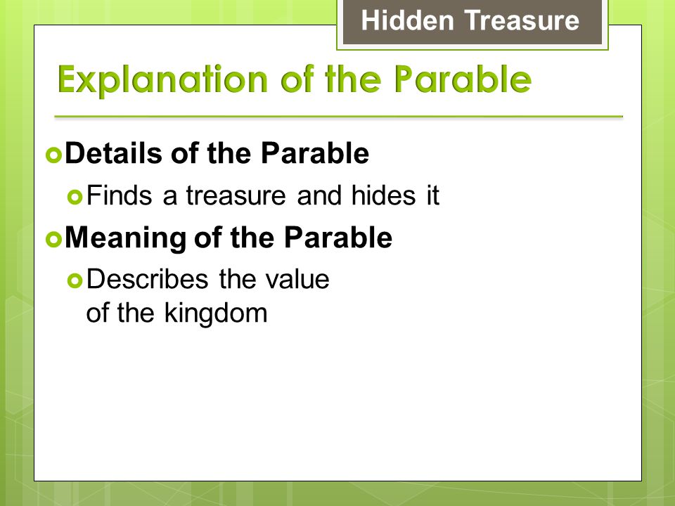  Details of the Parable  Finds a treasure and hides it  Meaning of the Parable  Describes the value of the kingdom Hidden Treasure