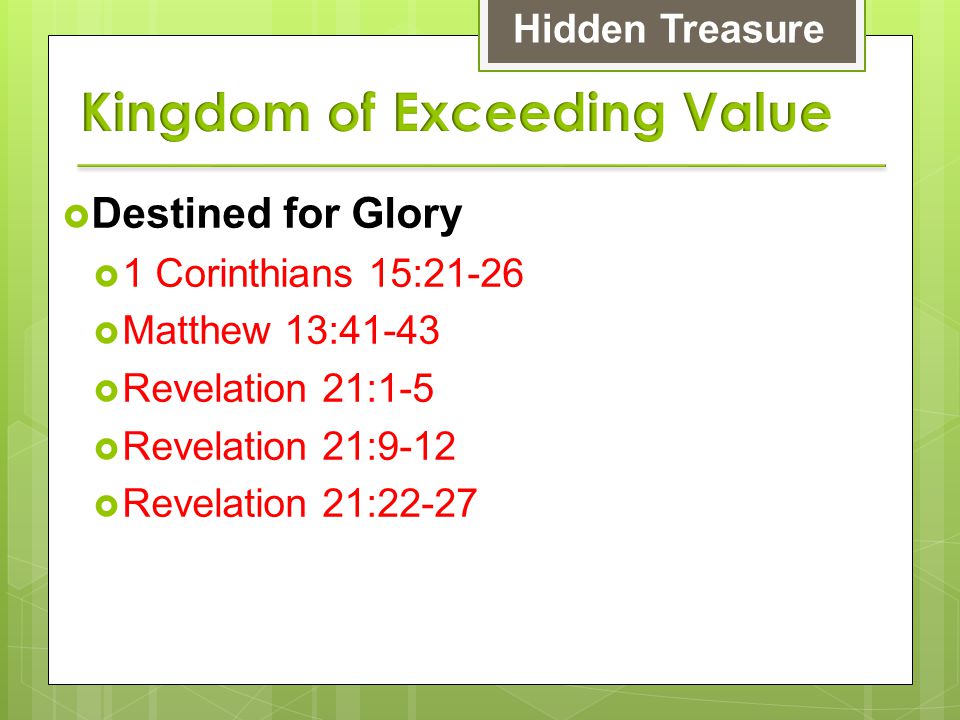 Destined for Glory  1 Corinthians 15:21-26  Matthew 13:41-43  Revelation 21:1-5  Revelation 21:9-12  Revelation 21:22-27 Hidden Treasure