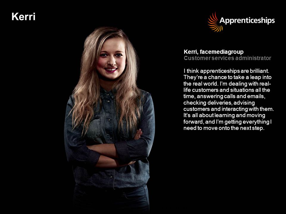 Kerri Kerri, facemediagroup Customer services administrator I think apprenticeships are brilliant.