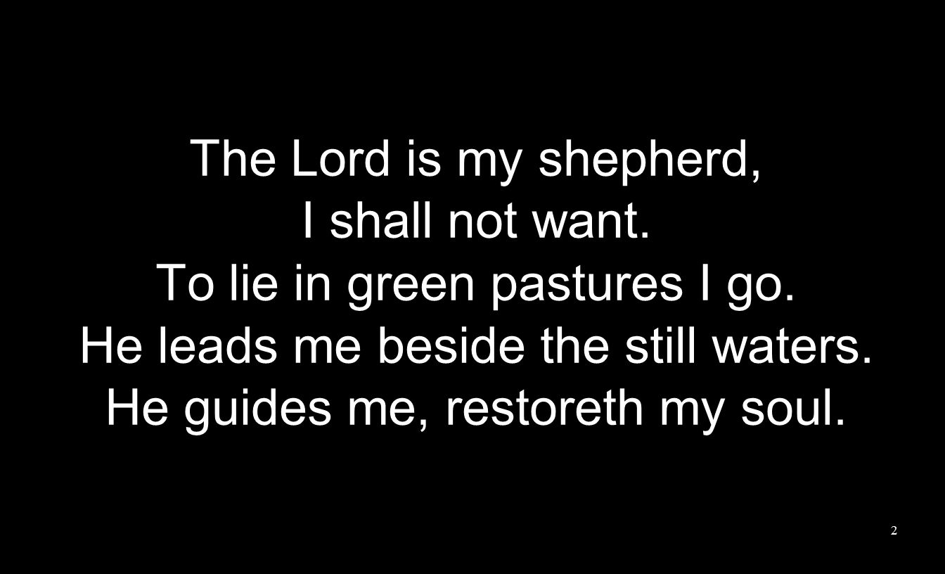 The Lord is my shepherd, I shall not want. To lie in green pastures I go.