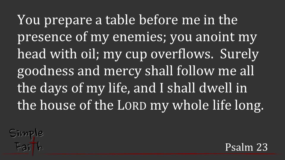 Psalm 23 You prepare a table before me in the presence of my enemies; you anoint my head with oil; my cup overflows.