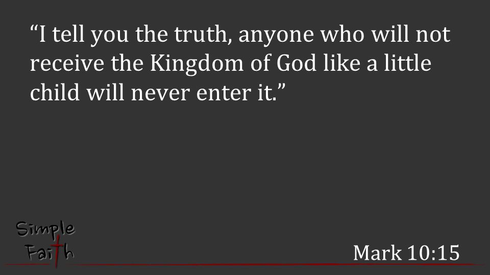 Mark 10:15 I tell you the truth, anyone who will not receive the Kingdom of God like a little child will never enter it.