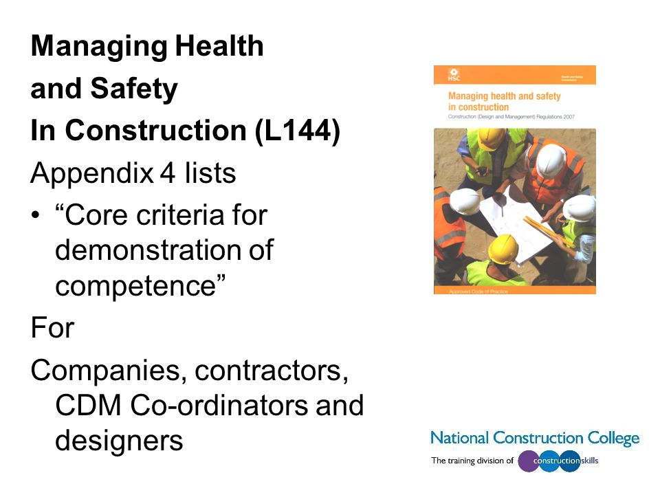 Managing Health and Safety In Construction (L144) Appendix 4 lists Core criteria for demonstration of competence For Companies, contractors, CDM Co-ordinators and designers