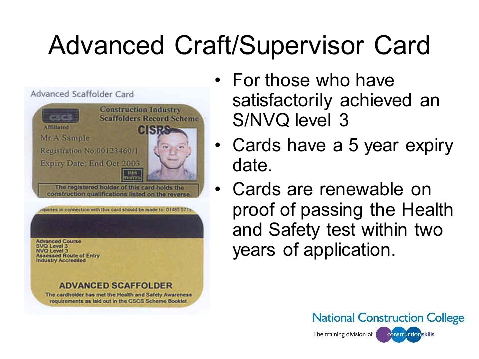 Advanced Craft/Supervisor Card For those who have satisfactorily achieved an S/NVQ level 3 Cards have a 5 year expiry date.