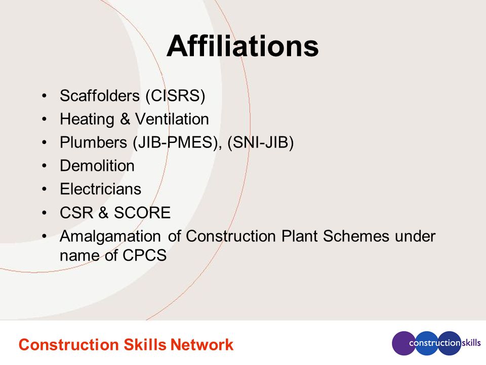 Construction Skills Network Affiliations Scaffolders (CISRS) Heating & Ventilation Plumbers (JIB-PMES), (SNI-JIB) Demolition Electricians CSR & SCORE Amalgamation of Construction Plant Schemes under name of CPCS