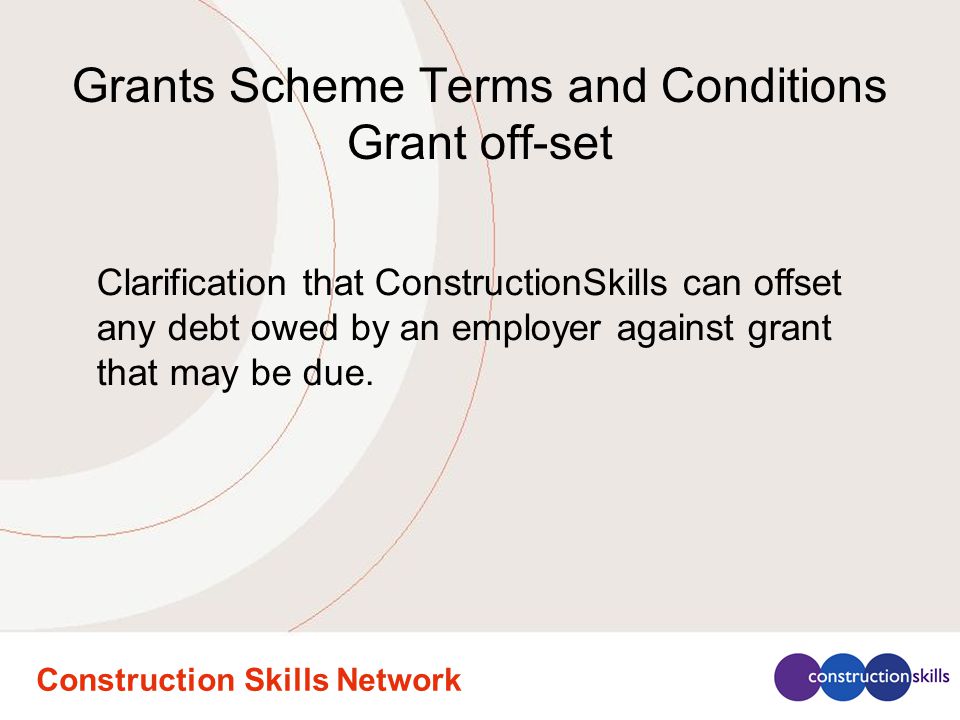 Construction Skills Network Grants Scheme Terms and Conditions Grant off-set Clarification that ConstructionSkills can offset any debt owed by an employer against grant that may be due.