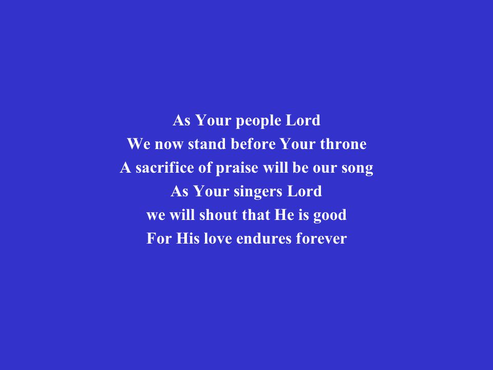 As Your people Lord We now stand before Your throne A sacrifice of praise will be our song As Your singers Lord we will shout that He is good For His love endures forever