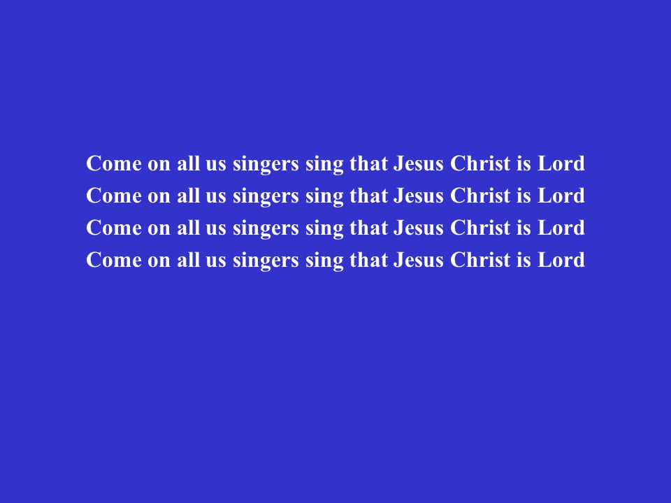 Come on all us singers sing that Jesus Christ is Lord