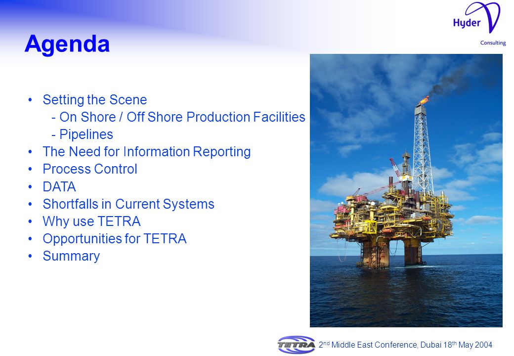 Setting the Scene - On Shore / Off Shore Production Facilities - Pipelines The Need for Information Reporting Process Control DATA Shortfalls in Current Systems Why use TETRA Opportunities for TETRA Summary Agenda 2 nd Middle East Conference, Dubai 18 th May 2004