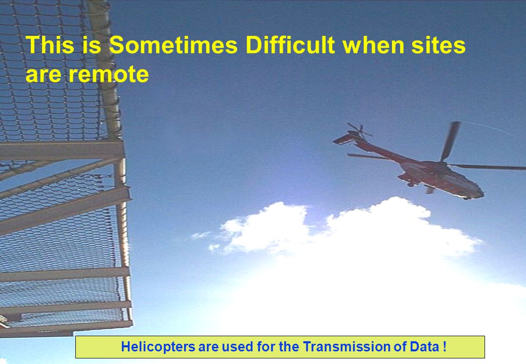 This is Sometimes Difficult when sites are remote Helicopters are used for the Transmission of Data !