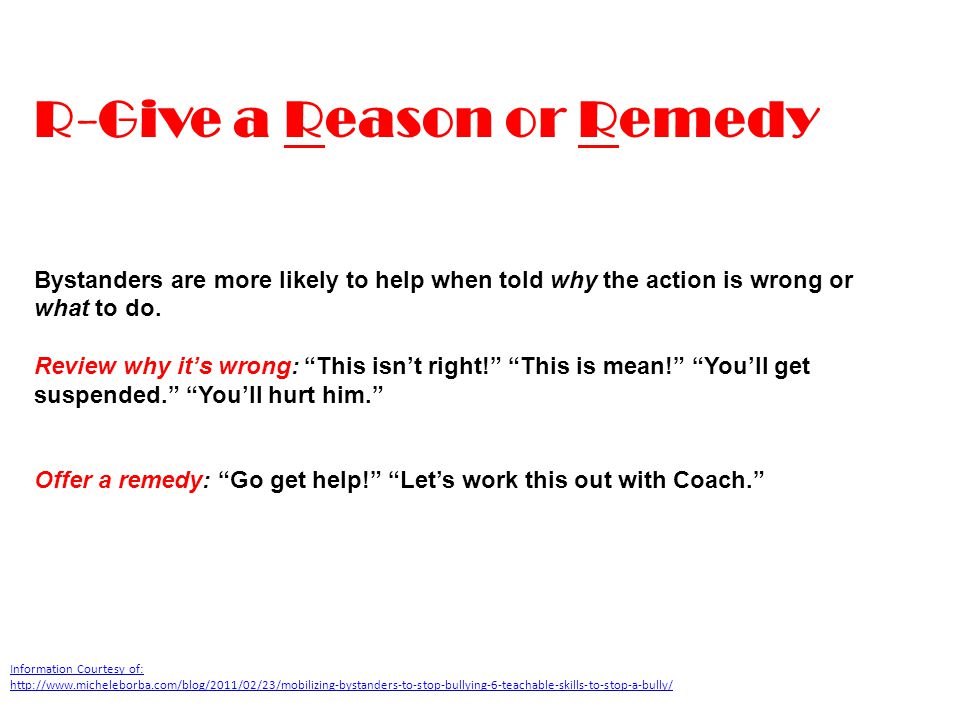 R-Give a Reason or Remedy Bystanders are more likely to help when told why the action is wrong or what to do.