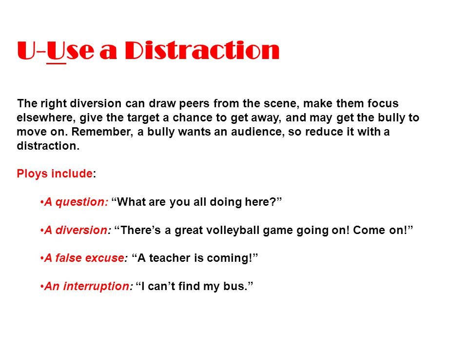 U-Use a Distraction The right diversion can draw peers from the scene, make them focus elsewhere, give the target a chance to get away, and may get the bully to move on.