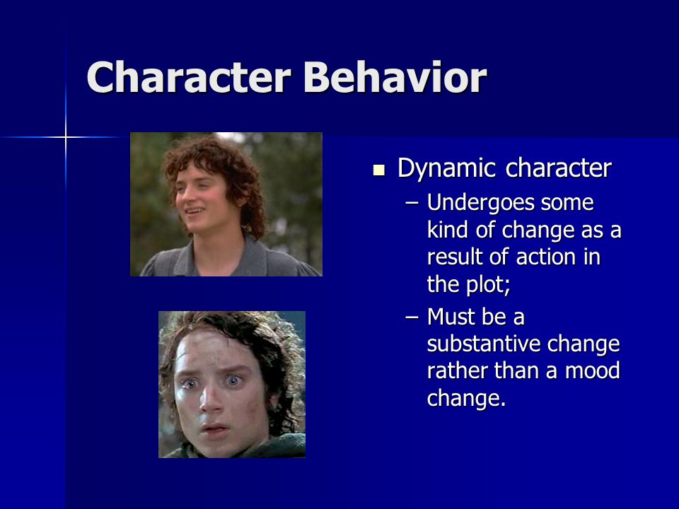 Character Behavior Dynamic character Dynamic character –Undergoes some kind of change as a result of action in the plot; –Must be a substantive change rather than a mood change.