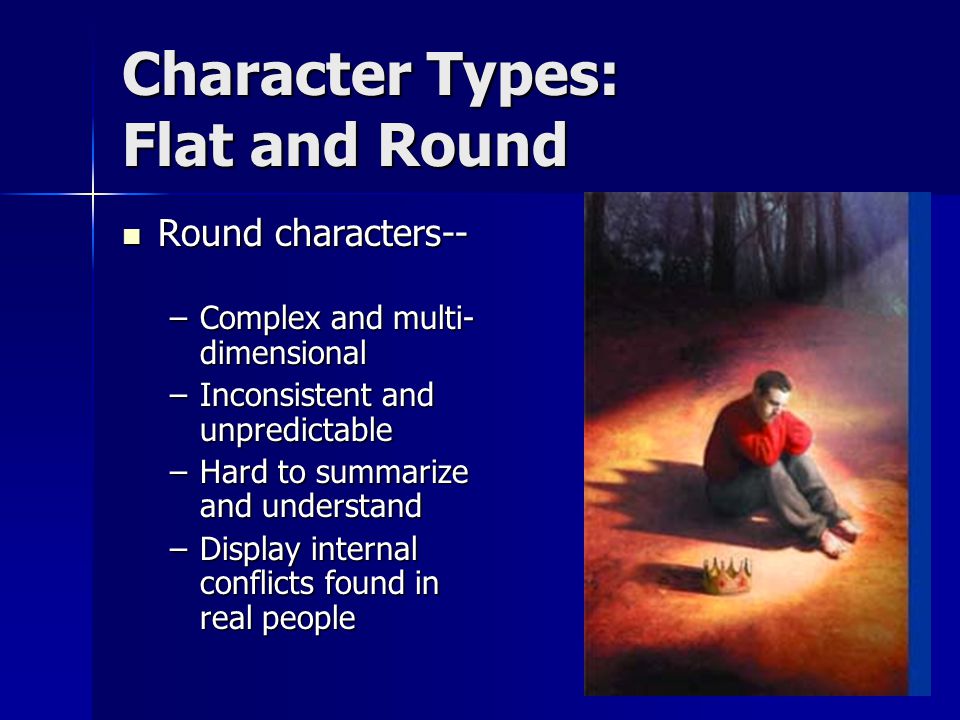 Character Types: Flat and Round Round characters-- Round characters-- –Complex and multi- dimensional –Inconsistent and unpredictable –Hard to summarize and understand –Display internal conflicts found in real people