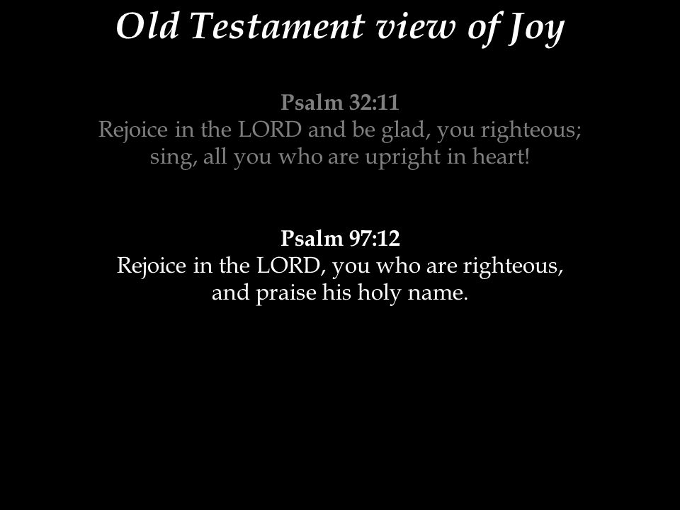 Old Testament view of Joy Psalm 32:11 Rejoice in the LORD and be glad, you righteous; sing, all you who are upright in heart.