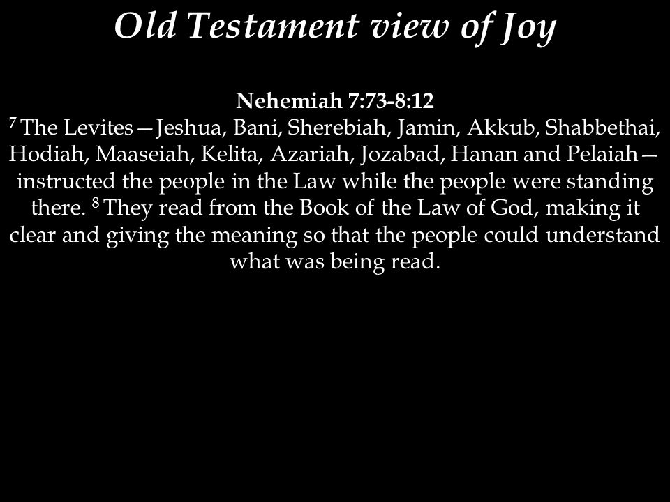 Old Testament view of Joy Nehemiah 7:73-8:12 7 The Levites—Jeshua, Bani, Sherebiah, Jamin, Akkub, Shabbethai, Hodiah, Maaseiah, Kelita, Azariah, Jozabad, Hanan and Pelaiah— instructed the people in the Law while the people were standing there.