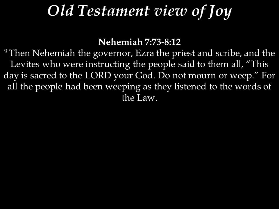 Old Testament view of Joy Nehemiah 7:73-8:12 9 Then Nehemiah the governor, Ezra the priest and scribe, and the Levites who were instructing the people said to them all, This day is sacred to the LORD your God.