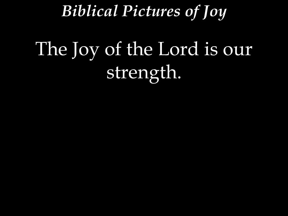 The Joy of the Lord is our strength.