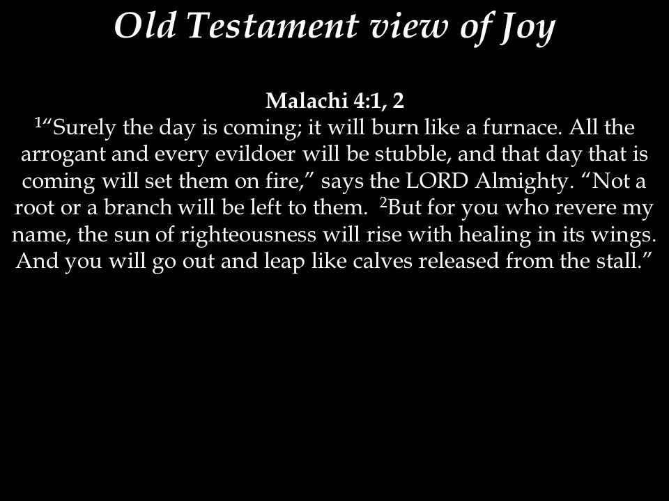 Old Testament view of Joy Malachi 4:1, 2 1 Surely the day is coming; it will burn like a furnace.