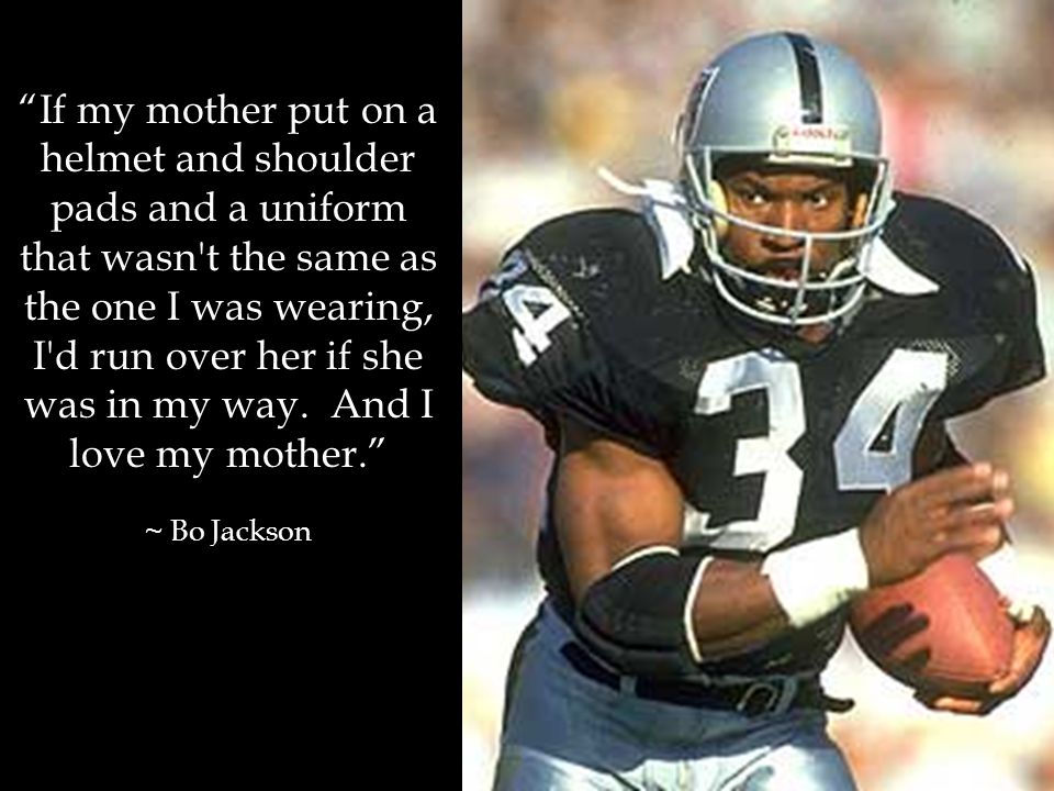If my mother put on a helmet and shoulder pads and a uniform that wasn t the same as the one I was wearing, I d run over her if she was in my way.