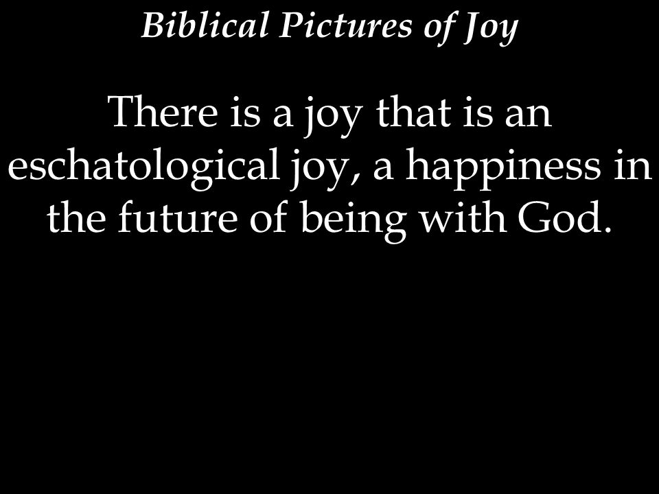 There is a joy that is an eschatological joy, a happiness in the future of being with God.
