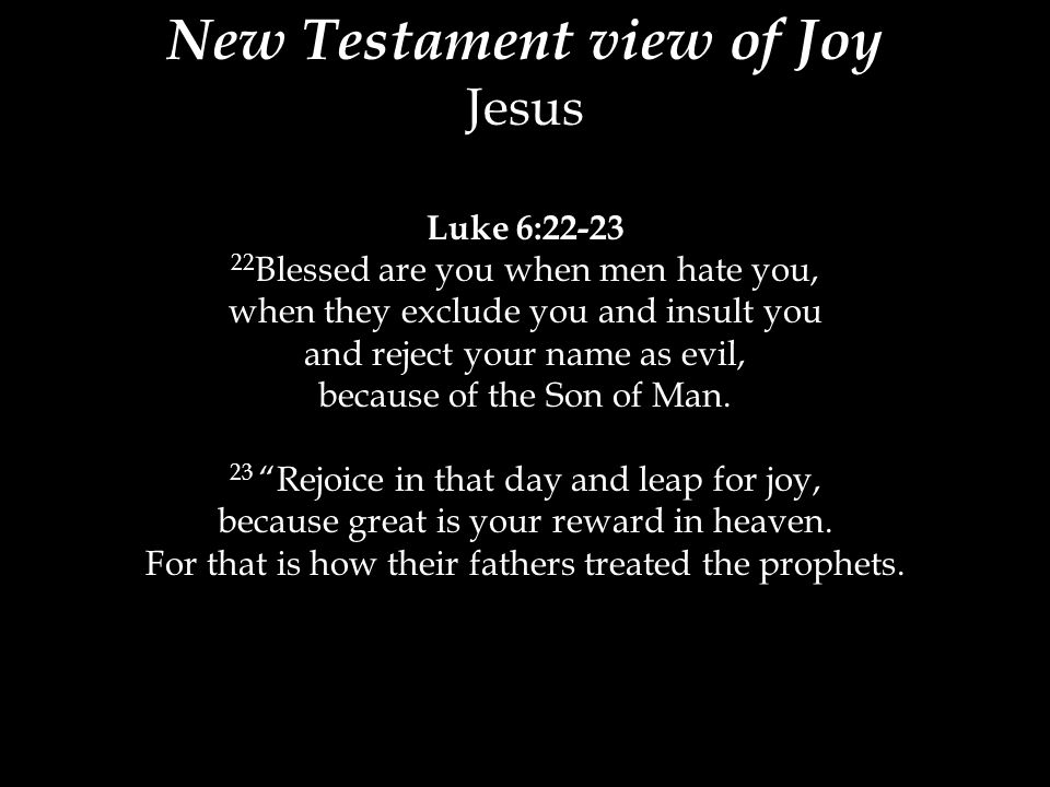 New Testament view of Joy Jesus Luke 6: Blessed are you when men hate you, when they exclude you and insult you and reject your name as evil, because of the Son of Man.