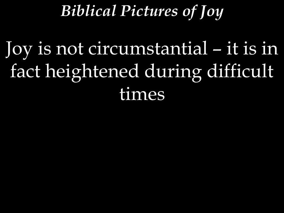 Joy is not circumstantial – it is in fact heightened during difficult times
