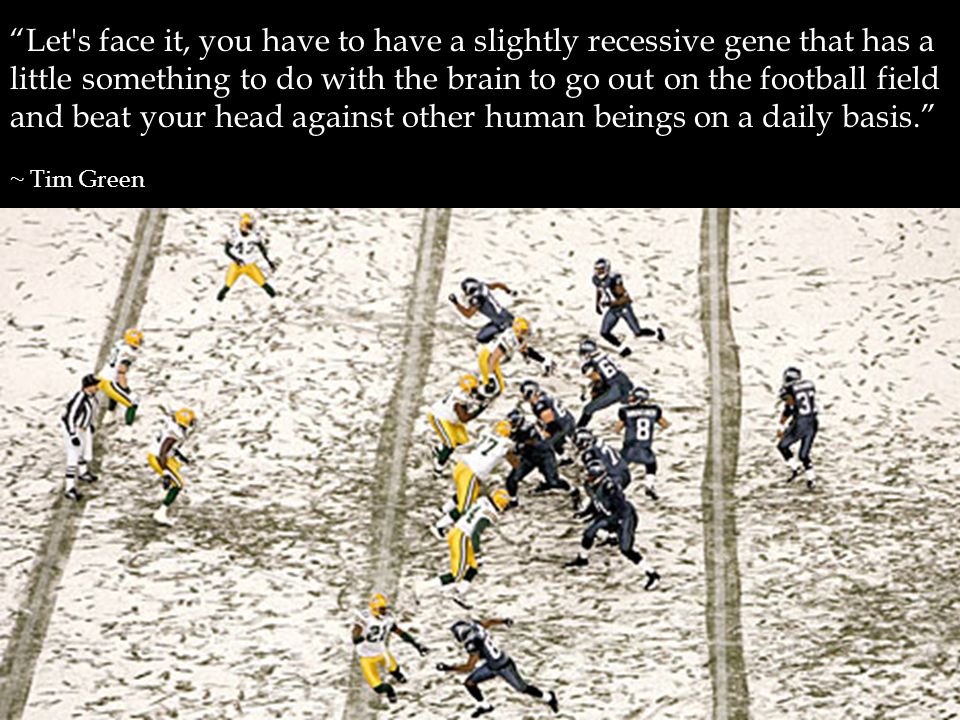 Let s face it, you have to have a slightly recessive gene that has a little something to do with the brain to go out on the football field and beat your head against other human beings on a daily basis. ~ Tim Green