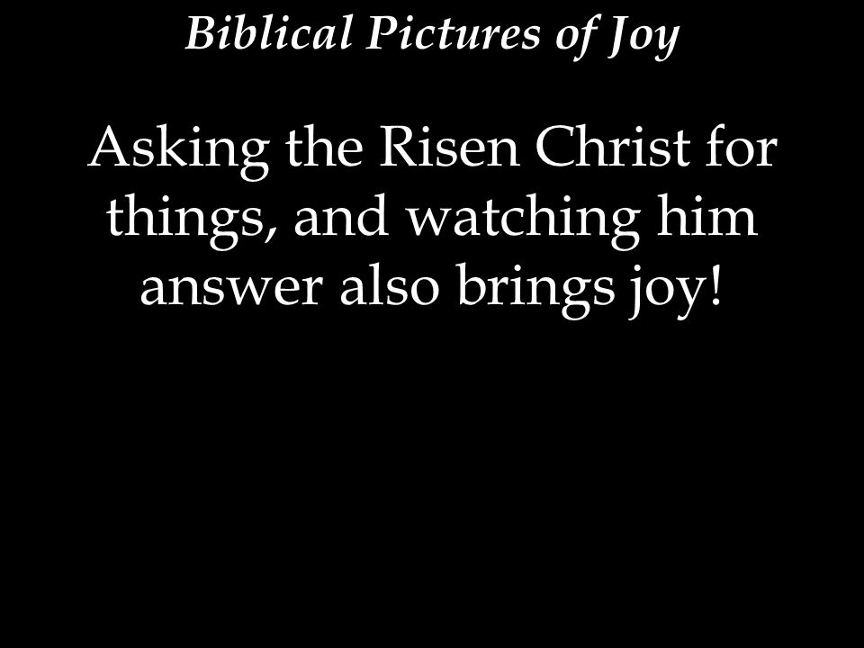 Biblical Pictures of Joy Asking the Risen Christ for things, and watching him answer also brings joy!