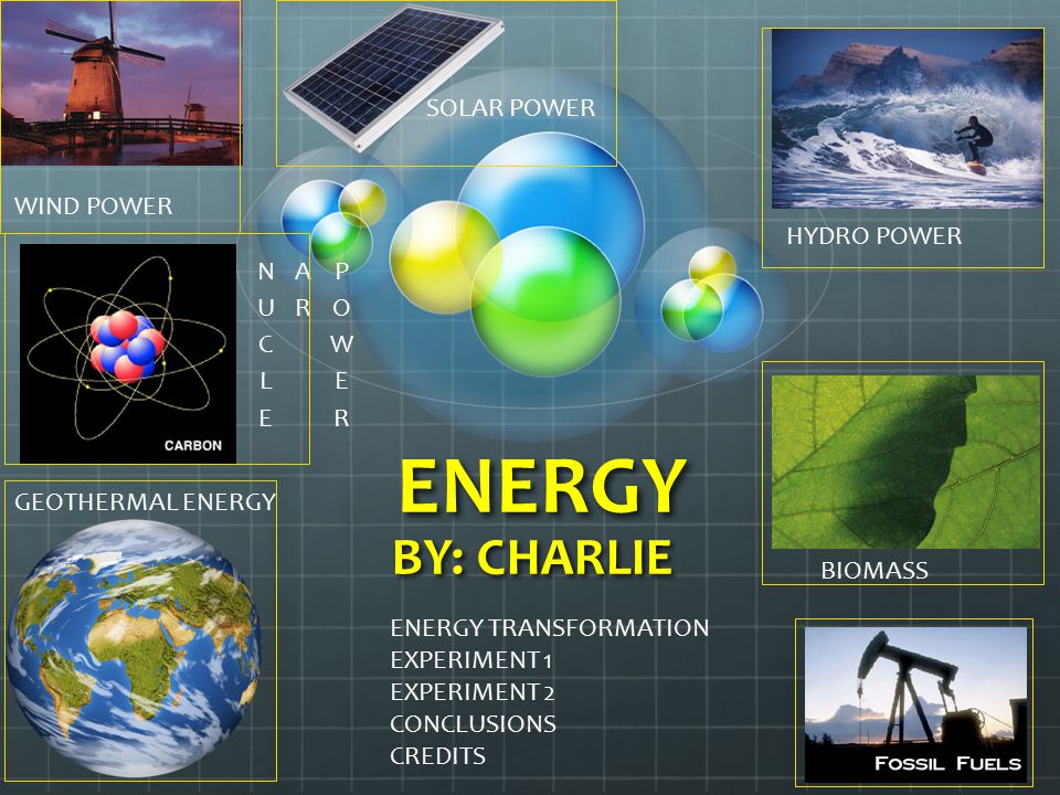 ENERGY BY: CHARLIE WIND POWER GEOTHERMAL ENERGY HYDRO POWER BIOMASS SOLAR POWER ENERGY TRANSFORMATION EXPERIMENT 1 EXPERIMENT 2 CONCLUSIONS CREDITS