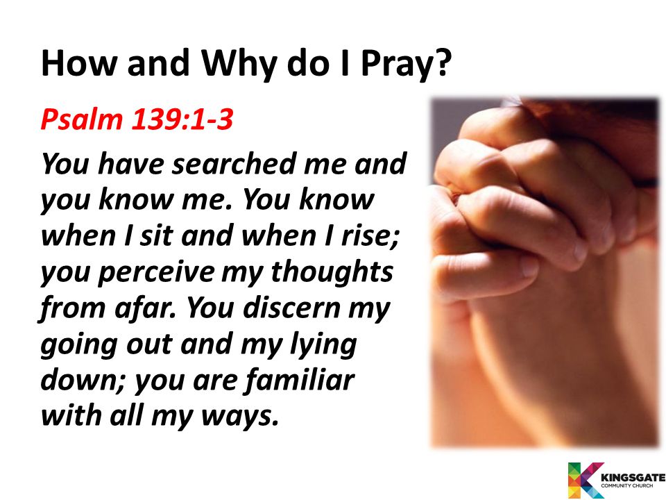 How and Why do I Pray. Psalm 139:1-3 You have searched me and you know me.