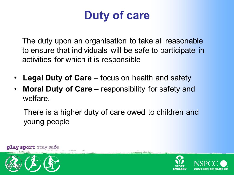 Duty of care Legal Duty of Care – focus on health and safety Moral Duty of Care – responsibility for safety and welfare.