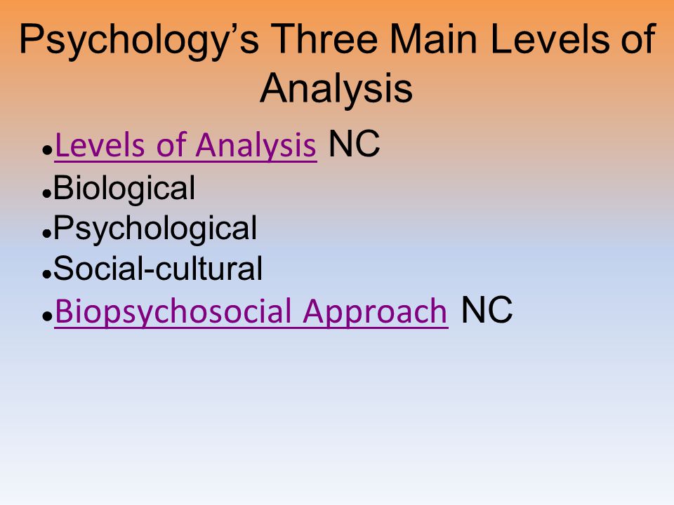 Psychology’s Three Main Levels of Analysis ● Levels of Analysis NC Levels of Analysis ● Biological ● Psychological ● Social-cultural ● Biopsychosocial Approach NC Biopsychosocial Approach