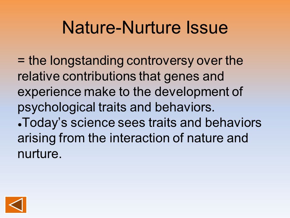 Nature-Nurture Issue = the longstanding controversy over the relative contributions that genes and experience make to the development of psychological traits and behaviors.