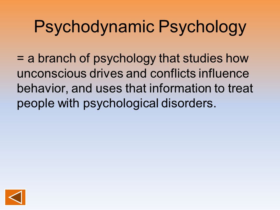 Psychodynamic Psychology = a branch of psychology that studies how unconscious drives and conflicts influence behavior, and uses that information to treat people with psychological disorders.