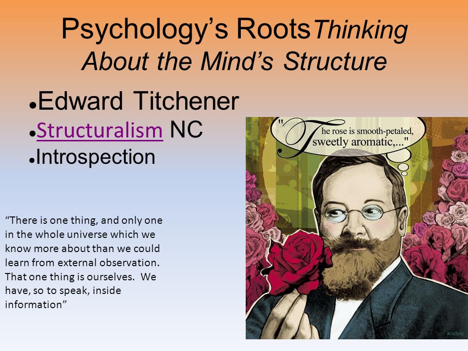 Psychology’s Roots Thinking About the Mind’s Structure ● Edward Titchener ● Structuralism NC Structuralism ● Introspection There is one thing, and only one in the whole universe which we know more about than we could learn from external observation.